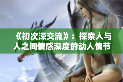 《初次深交流》：探索人与人之间情感深度的动人情节