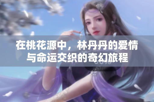 在桃花源中，林丹丹的爱情与命运交织的奇幻旅程