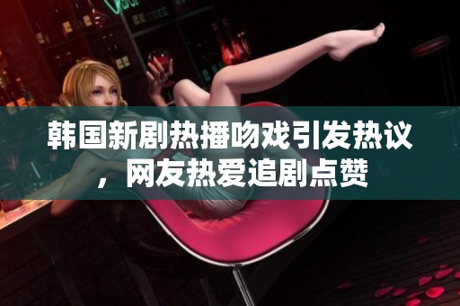 韩国新剧热播吻戏引发热议，网友热爱追剧点赞