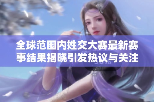全球范围内姓交大赛最新赛事结果揭晓引发热议与关注