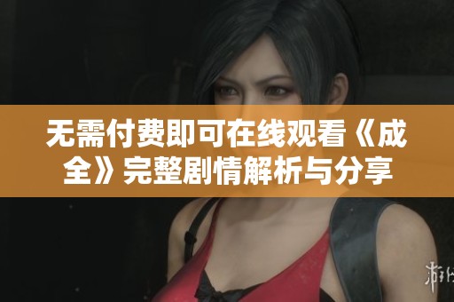 无需付费即可在线观看《成全》完整剧情解析与分享