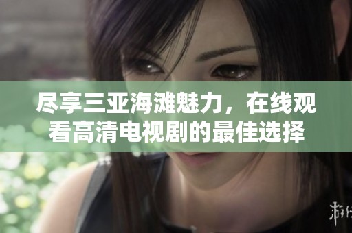 尽享三亚海滩魅力，在线观看高清电视剧的最佳选择