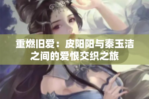 重燃旧爱：皮阳阳与秦玉洁之间的爱恨交织之旅