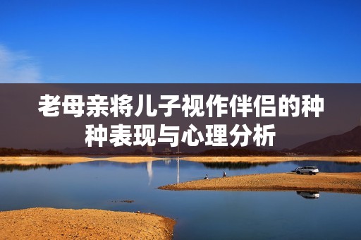 老母亲将儿子视作伴侣的种种表现与心理分析