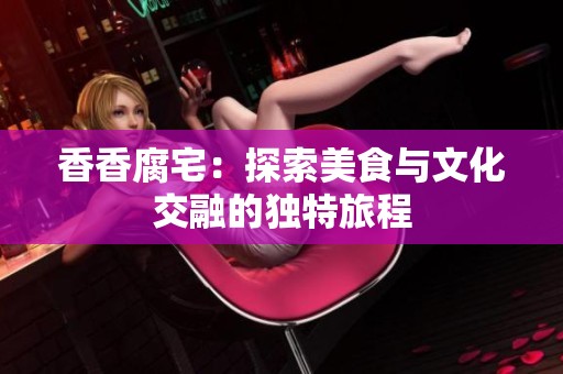 香香腐宅：探索美食与文化交融的独特旅程