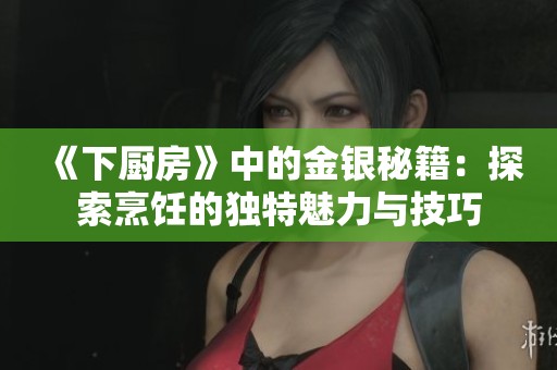 《下厨房》中的金银秘籍：探索烹饪的独特魅力与技巧