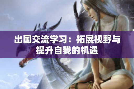 出国交流学习：拓展视野与提升自我的机遇