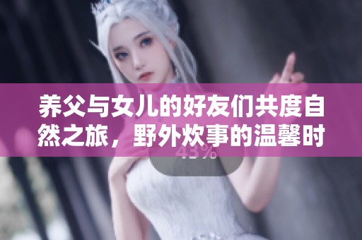 养父与女儿的好友们共度自然之旅，野外炊事的温馨时光