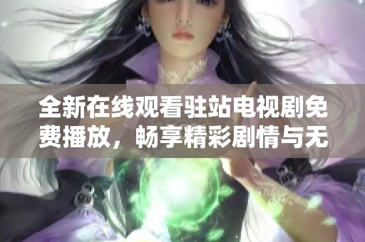 全新在线观看驻站电视剧免费播放，畅享精彩剧情与无限乐趣