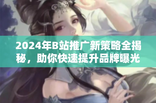 2024年B站推广新策略全揭秘，助你快速提升品牌曝光度！
