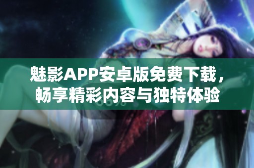魅影APP安卓版免费下载，畅享精彩内容与独特体验