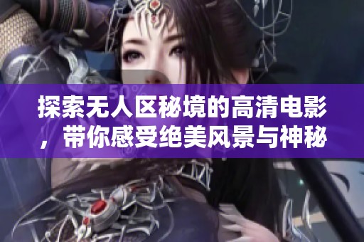 探索无人区秘境的高清电影，带你感受绝美风景与神秘冒险