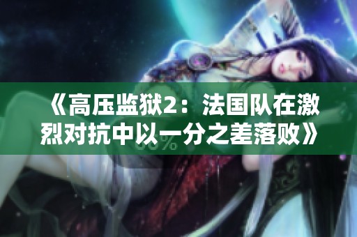 《高压监狱2：法国队在激烈对抗中以一分之差落败》