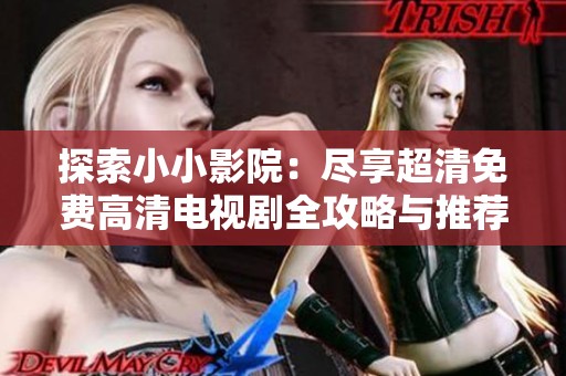 探索小小影院：尽享超清免费高清电视剧全攻略与推荐