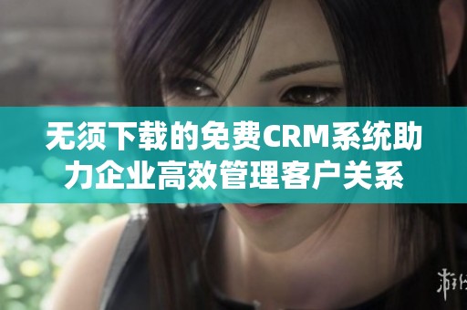 无须下载的免费CRM系统助力企业高效管理客户关系