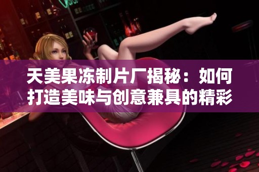 天美果冻制片厂揭秘：如何打造美味与创意兼具的精彩产品