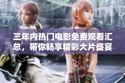 三年内热门电影免费观看汇总，带你畅享精彩大片盛宴