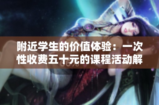 附近学生的价值体验：一次性收费五十元的课程活动解析