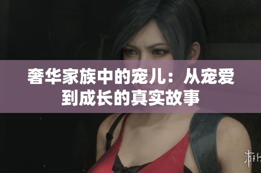 奢华家族中的宠儿：从宠爱到成长的真实故事