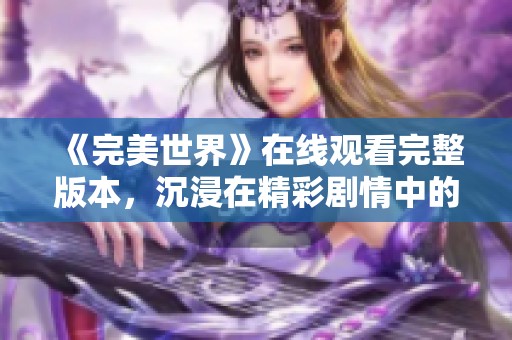 《完美世界》在线观看完整版本，沉浸在精彩剧情中的绝佳体验