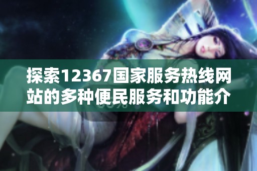 探索12367国家服务热线网站的多种便民服务和功能介绍