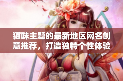 猫咪主题的最新地区网名创意推荐，打造独特个性体验