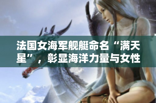 法国女海军舰艇命名“满天星”，彰显海洋力量与女性风采