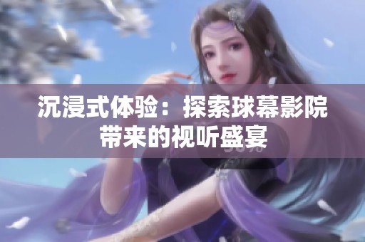 沉浸式体验：探索球幕影院带来的视听盛宴