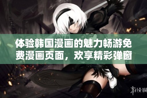体验韩国漫画的魅力畅游免费漫画页面，欢享精彩弹窗内容