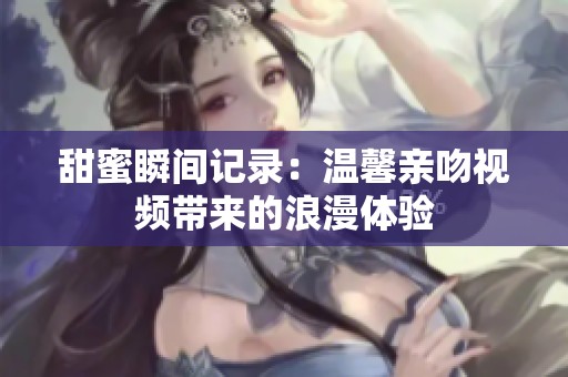 甜蜜瞬间记录：温馨亲吻视频带来的浪漫体验