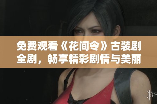 免费观看《花间令》古装剧全剧，畅享精彩剧情与美丽角色