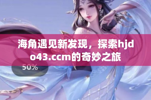 海角遇见新发现，探索hjdo43.ccm的奇妙之旅