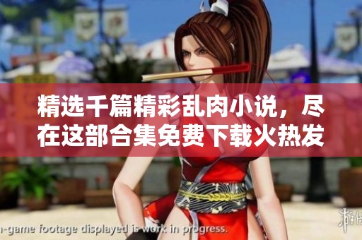 精选千篇精彩乱肉小说，尽在这部合集免费下载火热发布