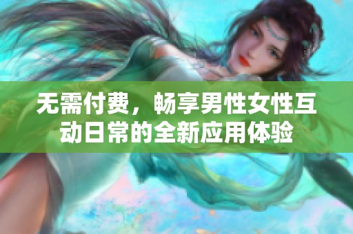无需付费，畅享男性女性互动日常的全新应用体验