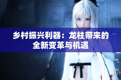 乡村振兴利器：龙柱带来的全新变革与机遇