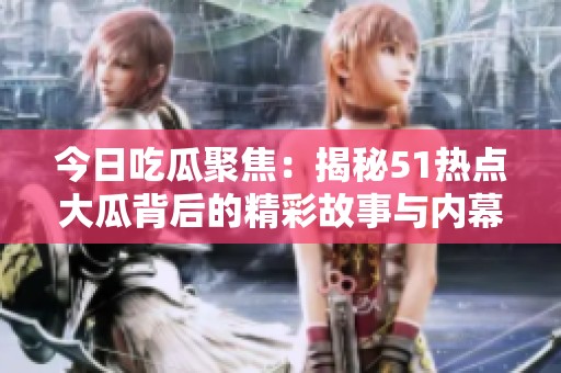 今日吃瓜聚焦：揭秘51热点大瓜背后的精彩故事与内幕分析