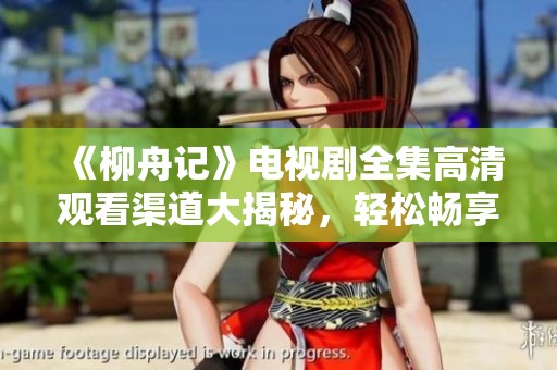 《柳舟记》电视剧全集高清观看渠道大揭秘，轻松畅享精彩剧情
