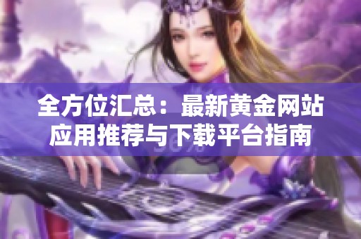 全方位汇总：最新黄金网站应用推荐与下载平台指南