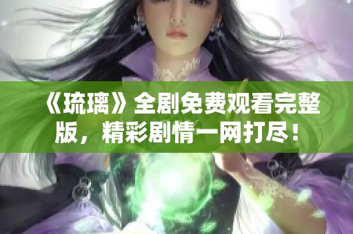 《琉璃》全剧免费观看完整版，精彩剧情一网打尽！