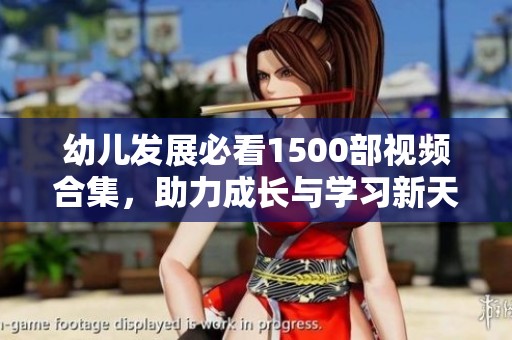 幼儿发展必看1500部视频合集，助力成长与学习新天地