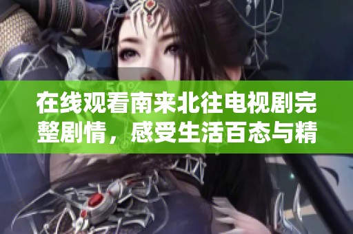 在线观看南来北往电视剧完整剧情，感受生活百态与精彩演绎