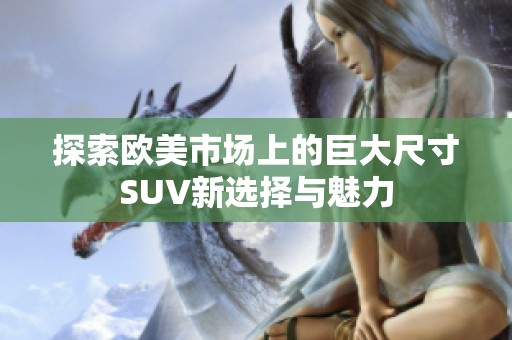 探索欧美市场上的巨大尺寸SUV新选择与魅力