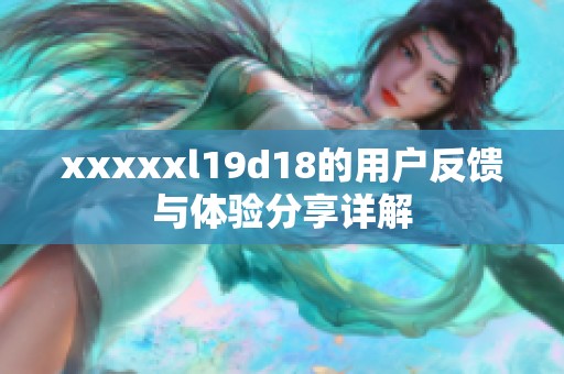 xxxxxl19d18的用户反馈与体验分享详解