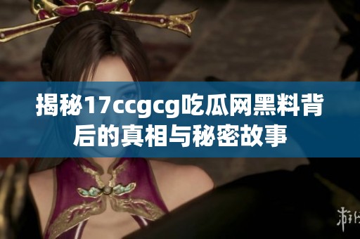 揭秘17ccgcg吃瓜网黑料背后的真相与秘密故事