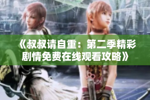 《叔叔请自重：第二季精彩剧情免费在线观看攻略》