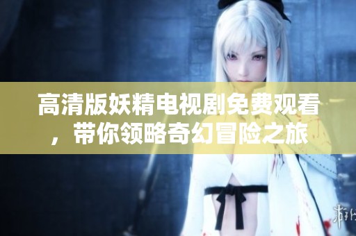 高清版妖精电视剧免费观看，带你领略奇幻冒险之旅