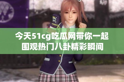 今天51cg吃瓜网带你一起围观热门八卦精彩瞬间