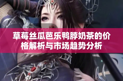 草莓丝瓜芭乐鸭脖奶茶的价格解析与市场趋势分析
