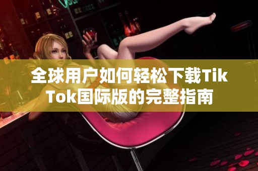全球用户如何轻松下载TikTok国际版的完整指南