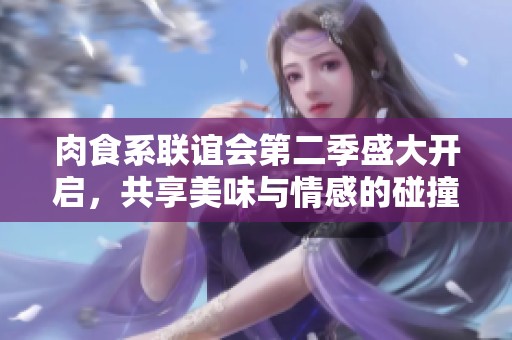 肉食系联谊会第二季盛大开启，共享美味与情感的碰撞